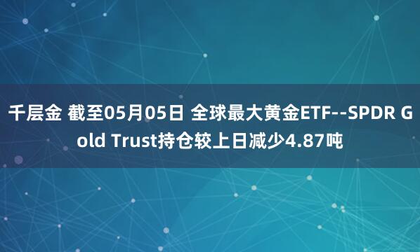 千层金 截至05月05日 全球最大黄金ETF--SPDR Gold Trust持仓较上日减少4.87吨
