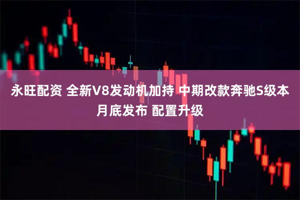 永旺配资 全新V8发动机加持 中期改款奔驰S级本月底发布 配置升级