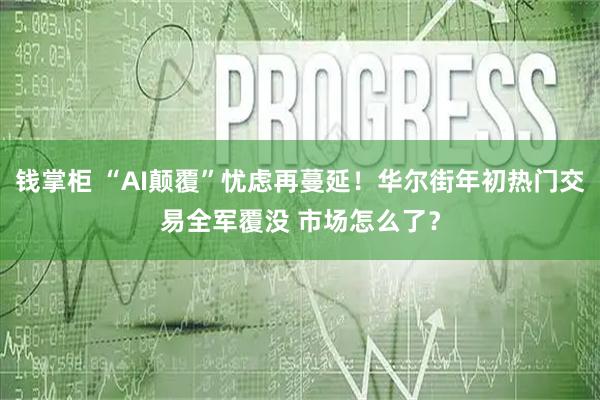 钱掌柜 “AI颠覆”忧虑再蔓延！华尔街年初热门交易全军覆没 市场怎么了？