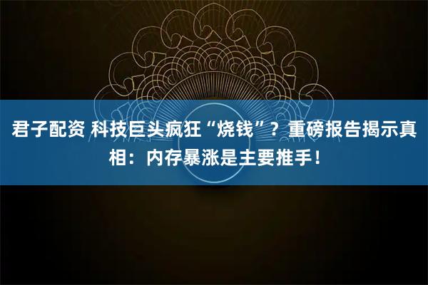 君子配资 科技巨头疯狂“烧钱”？重磅报告揭示真相：内存暴涨是主要推手！