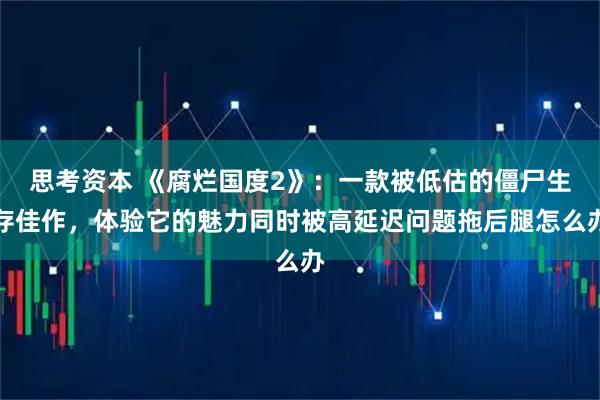 思考资本 《腐烂国度2》：一款被低估的僵尸生存佳作，体验它的魅力同时被高延迟问题拖后腿怎么办