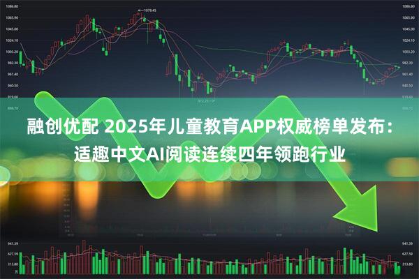 融创优配 2025年儿童教育APP权威榜单发布：适趣中文AI阅读连续四年领跑行业