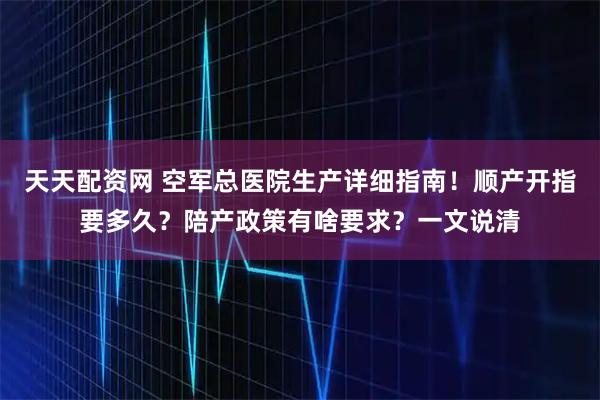 天天配资网 空军总医院生产详细指南！顺产开指要多久？陪产政策有啥要求？一文说清