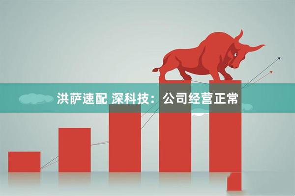 洪萨速配 深科技：公司经营正常