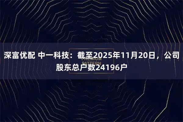深富优配 中一科技：截至2025年11月20日，公司股东总户数24196户