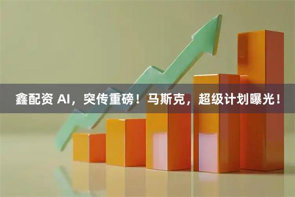 鑫配资 AI，突传重磅！马斯克，超级计划曝光！
