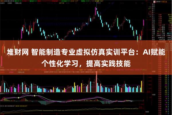 堆财网 智能制造专业虚拟仿真实训平台：AI赋能个性化学习，提高实践技能