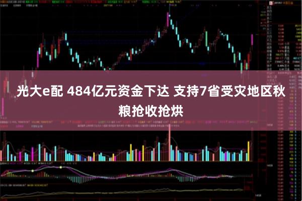 光大e配 484亿元资金下达 支持7省受灾地区秋粮抢收抢烘