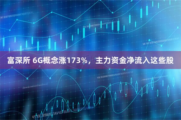 富深所 6G概念涨173%，主力资金净流入这些股