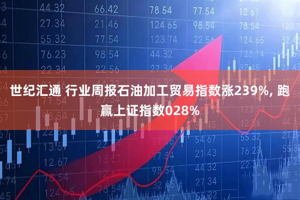 世纪汇通 行业周报石油加工贸易指数涨239%, 跑赢上证指数028%