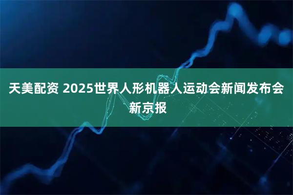 天美配资 2025世界人形机器人运动会新闻发布会 新京报