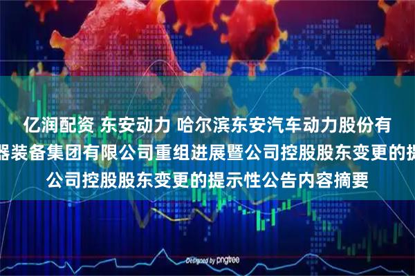 亿润配资 东安动力 哈尔滨东安汽车动力股份有限公司关于中国兵器装备集团有限公司重组进展暨公司控股股东变更的提示性公告内容摘要