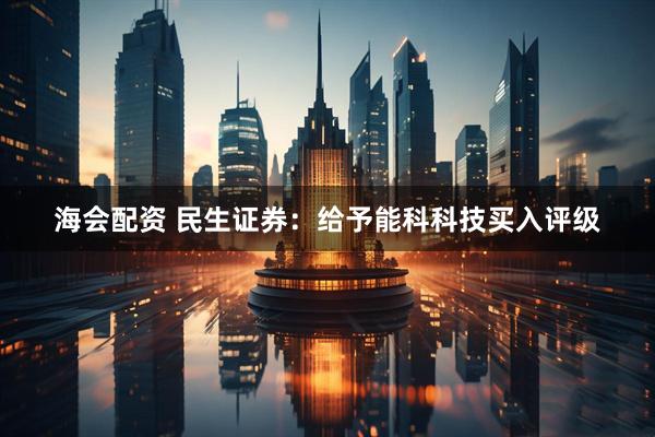 海会配资 民生证券：给予能科科技买入评级
